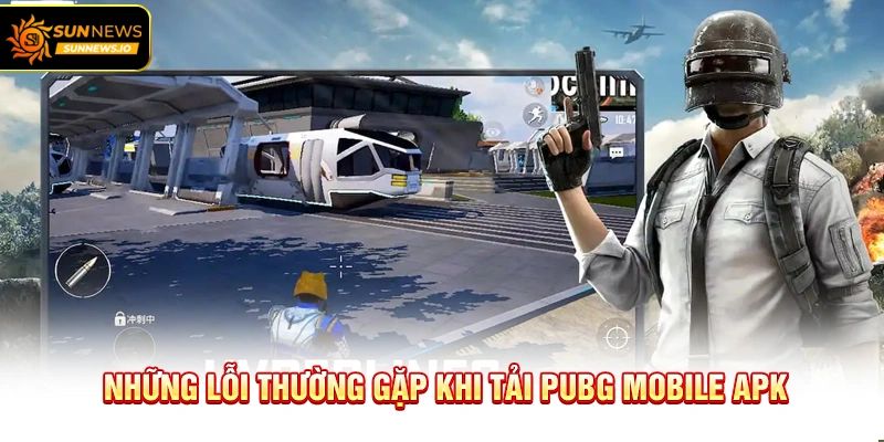 Những lỗi thường gặp khi Tải PUBG Mobile APK