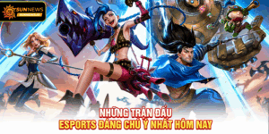 Những trận đấu Esports đáng chú ý nhất hôm nay