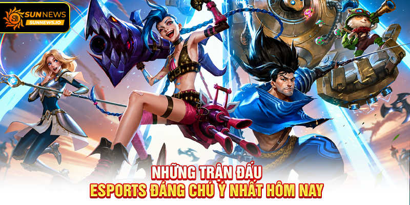 Những trận đấu Esports đáng chú ý nhất hôm nay