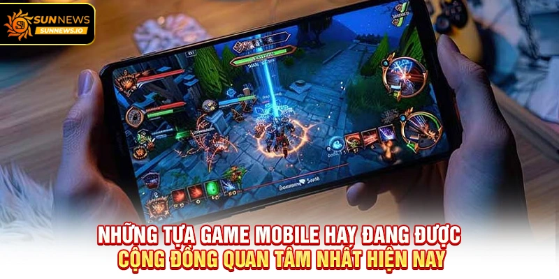 Những tựa Game Mobile Hay đang được cộng đồng quan tâm nhất hiện nay