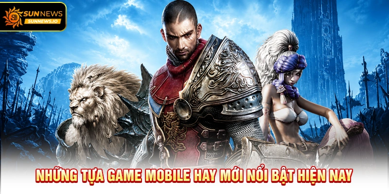 Những tựa Game Mobile Hay mới nổi bật hiện nay