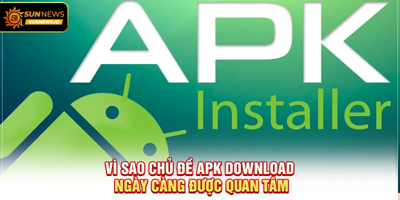 Vì sao chủ đề APK Download ngày càng được quan tâm