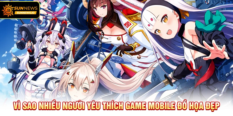 Vì sao nhiều người yêu thích Game Mobile Đồ Họa Đẹp